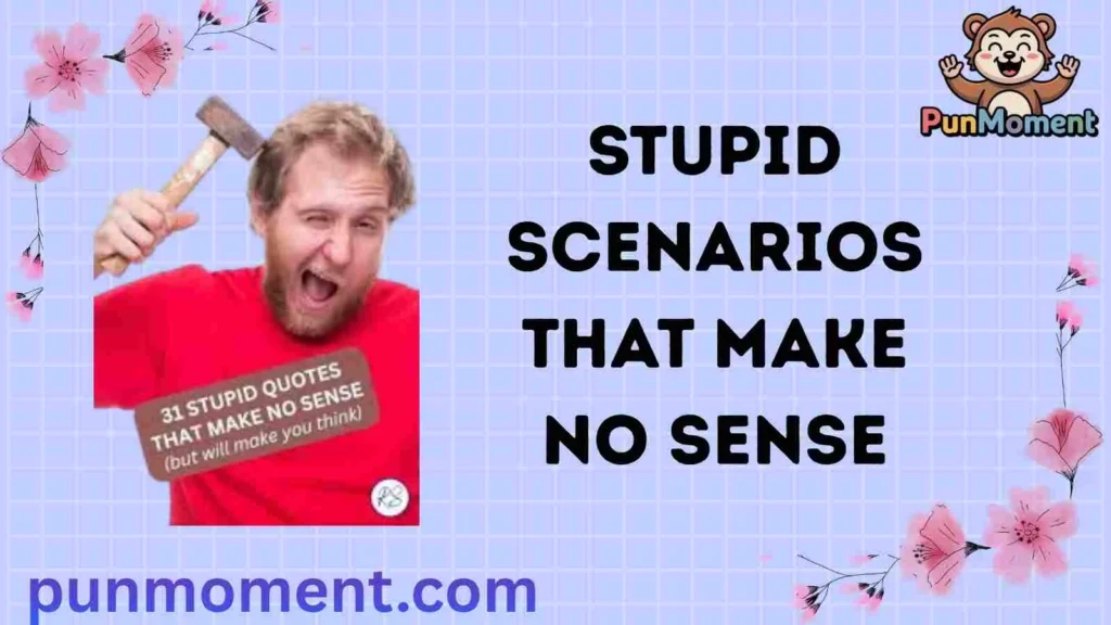 Stupid Scenarios That Make No Sense